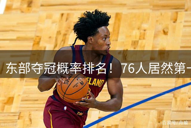 东部夺冠概率排名！76人居然第一！