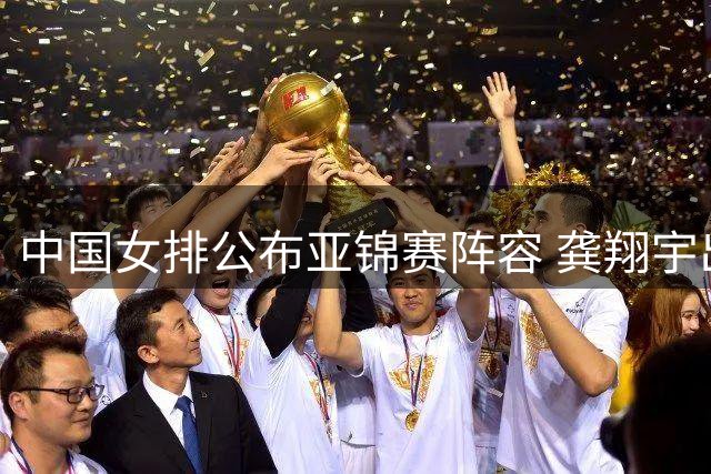 中国女排公布亚锦赛阵容 龚翔宇出任队长