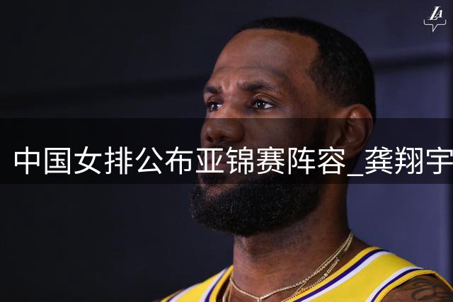 中国女排公布亚锦赛阵容 龚翔宇出任队长