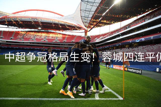 中超争冠格局生变！蓉城四连平仍居首 三队同积28分紧追 海牛深陷降级区