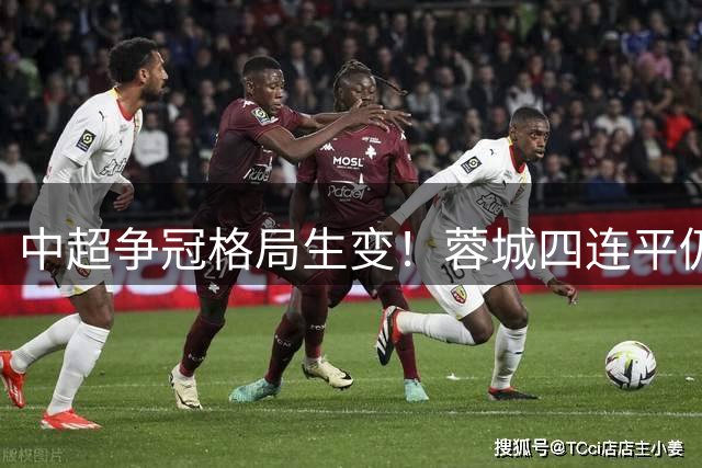 中超争冠格局生变！蓉城四连平仍居首 三队同积28分紧追 海牛深陷降级区