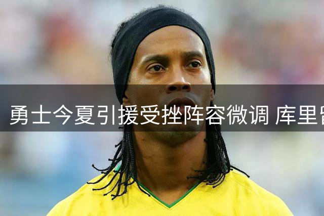 勇士今夏引援受挫阵容微调 库里留守态度明确