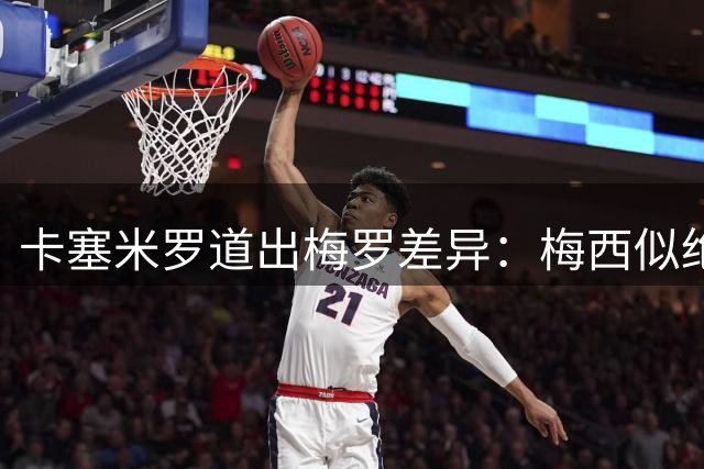 卡塞米罗道出梅罗差异：梅西似绝世天才 C罗如钢铁战士