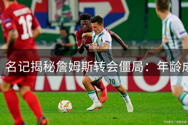 名记揭秘詹姆斯转会僵局：年龄成硬伤 浓眉续约或成关键转折