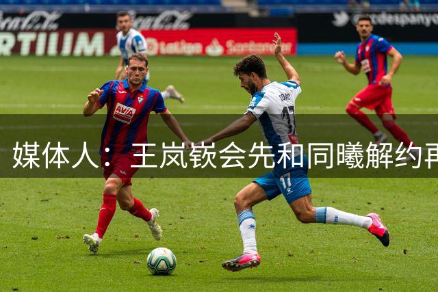媒体人：王岚嵚会先和同曦解约再让山东认领 为此签了超过5份文件