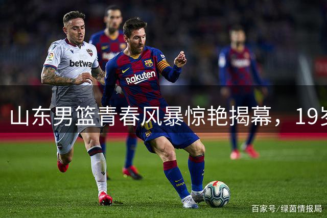 山东男篮青春风暴惊艳揭幕，19岁新星闪耀热身赛场
