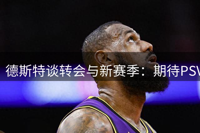 德斯特谈转会与新赛季：期待PSV首秀，哈维话题避而不谈