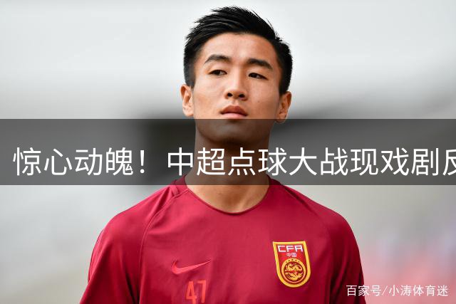 惊心动魄！中超点球大战现戏剧反转 巴西双星命运各异