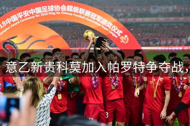 意乙新贵科莫加入帕罗特争夺战，欧洲劲旅虎视眈眈