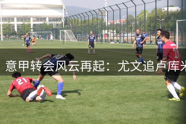 意甲转会风云再起：尤文追卢库米陷僵局 米兰叫停关键引援