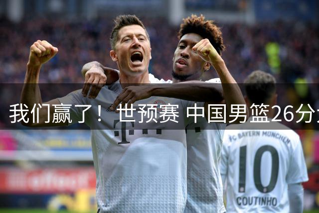 我们赢了！世预赛 中国男篮26分大胜卡塔尔 不是胡金秋、他得分最高
