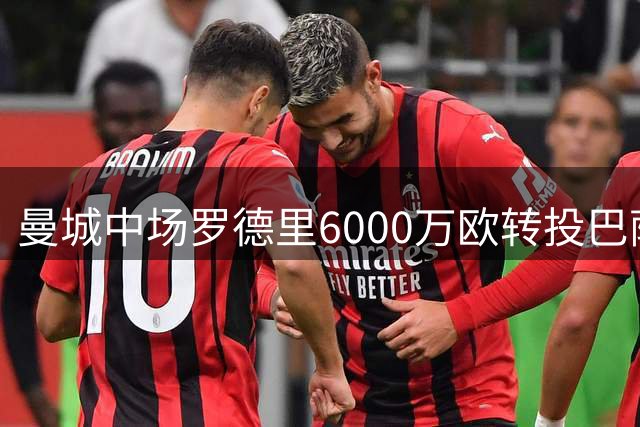 曼城中场罗德里6000万欧转投巴萨 创蓝月转出身价第二高
