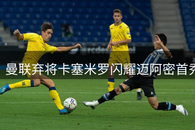 曼联弃将卡塞米罗闪耀迈阿密首秀，红魔错失中场核心引热议