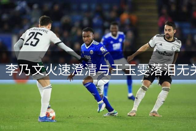 李乃文火速澄清与王玉雯落泪无关 网友调侃：这锅甩得够快