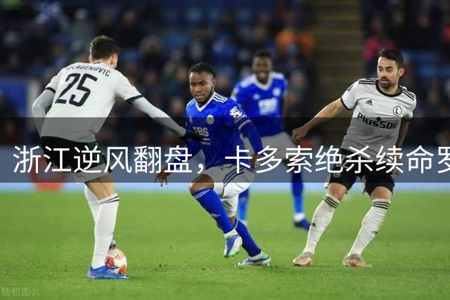 浙江逆风翻盘，卡多索绝杀续命罗斯