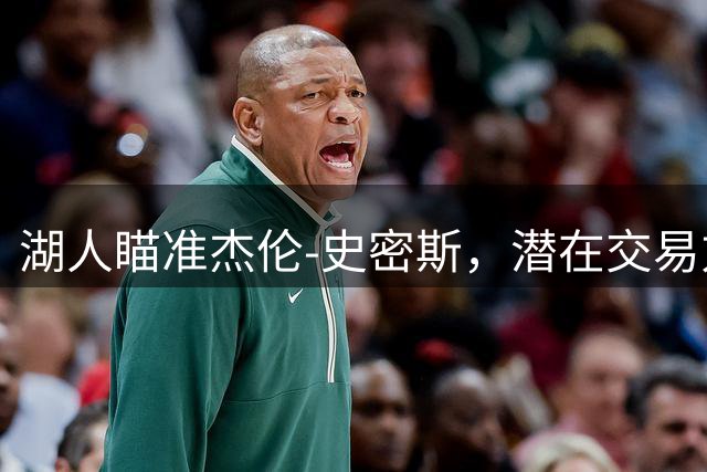湖人瞄准杰伦-史密斯，潜在交易方案曝光