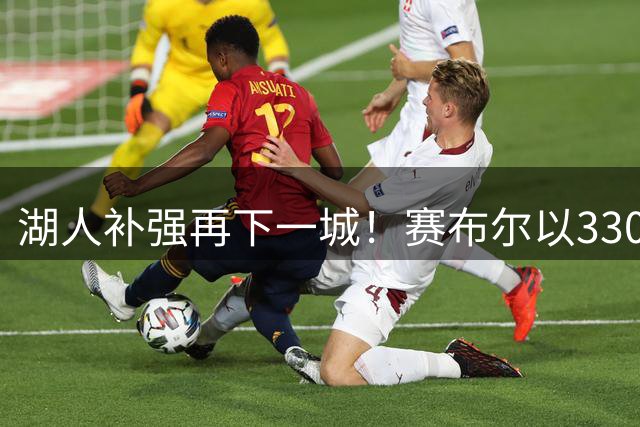 湖人补强再下一城！赛布尔以330万年薪加盟佩林卡继续运作