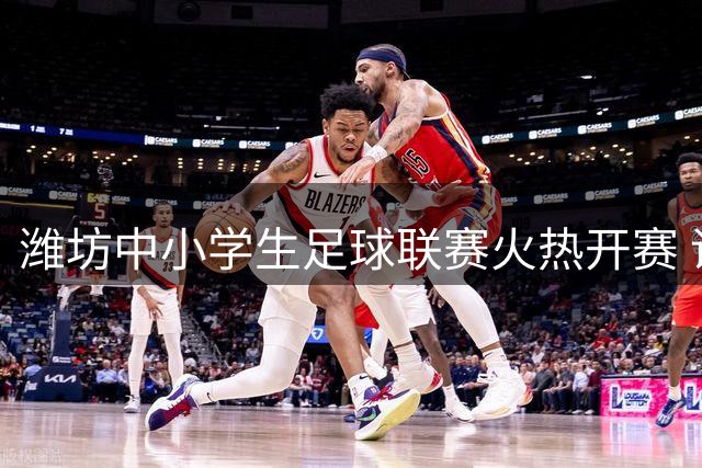 潍坊中小学生足球联赛火热开赛 诸城赛场见证青春飞扬