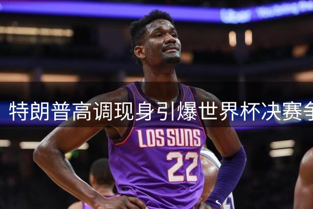 特朗普高调现身引爆世界杯决赛争议 西班牙加时绝杀难掩赛事娱乐化争议