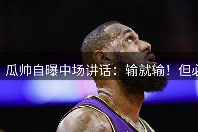 瓜帅自曝中场讲话：输就输！但必须踢我们的足球