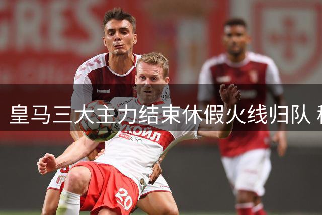 皇马三大主力结束休假火线归队 穆帅操练新阵迎战新赛季