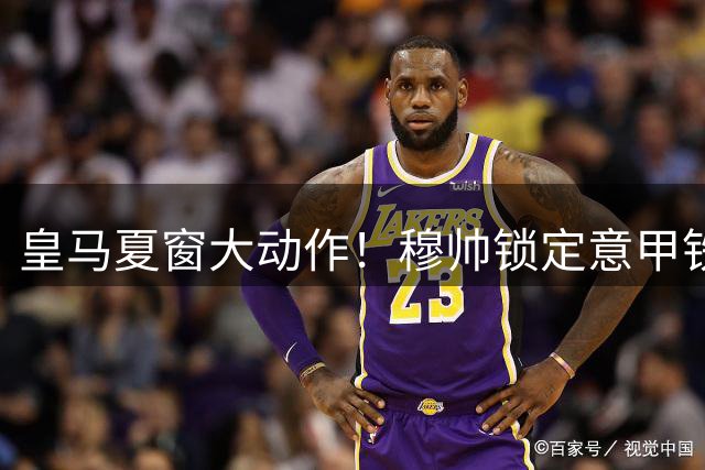 皇马夏窗大动作！穆帅锁定意甲铁闸 两新星遭清洗