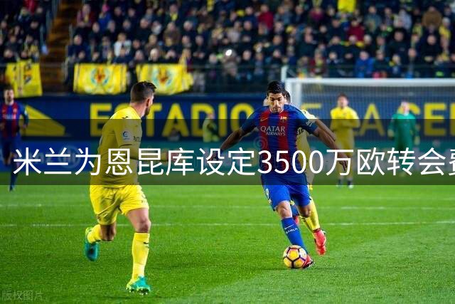 米兰为恩昆库设定3500万欧转会费 拒绝莱比锡租借方案
