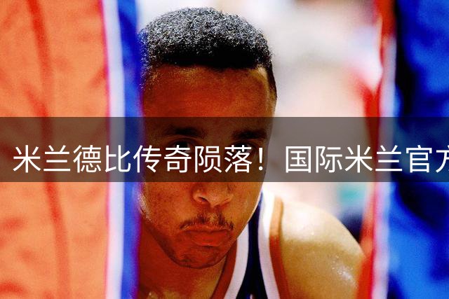 米兰德比传奇陨落！国际米兰官方深情追忆宿敌巴雷西