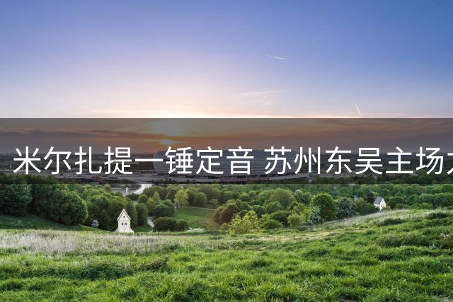 米尔扎提一锤定音 苏州东吴主场力克梅州客家