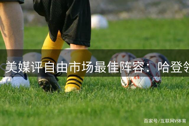 美媒评自由市场最佳阵容：哈登领衔 多位新秀入选