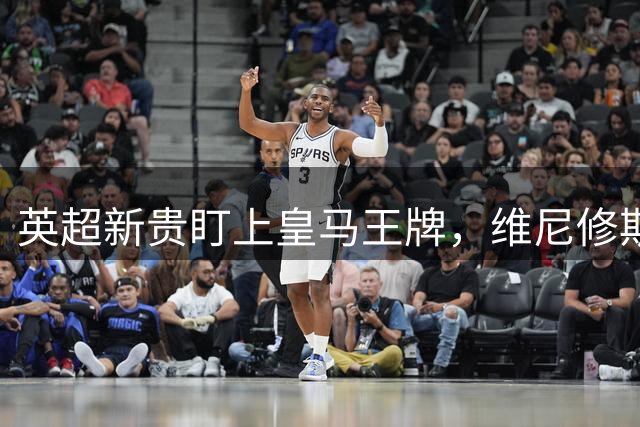 英超新贵盯上皇马王牌，维尼修斯或成阿森纳重磅引援