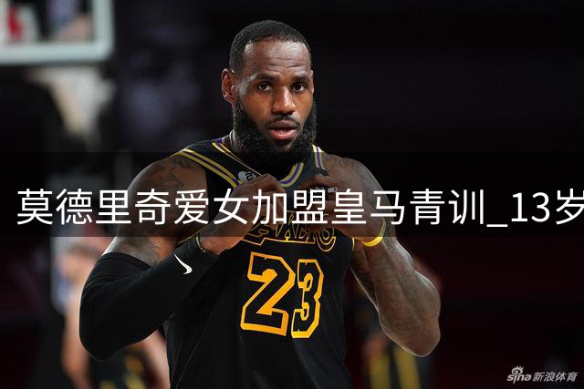 莫德里奇爱女加盟皇马青训 13岁小将延续父亲白衣传奇