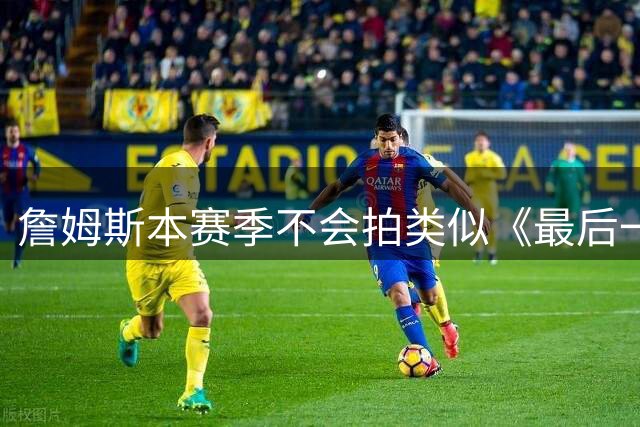 詹姆斯本赛季不会拍类似《最后一舞》纪录片，因还非最后一个赛季