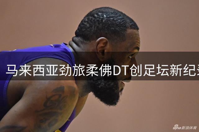 马来西亚劲旅柔佛DT创足坛新纪录 联赛109场不败称雄