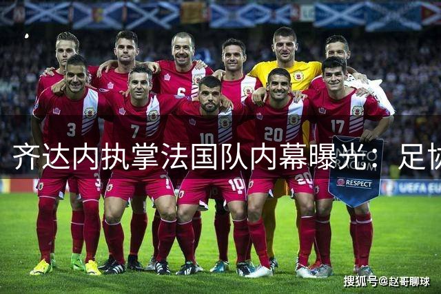 齐达内执掌法国队内幕曝光：足协主席披露提前半年密谈细节