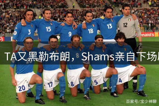 TA又黑勒布朗，Shams亲自下场辟谣！已为平台赚2亿硬要说他无影响力